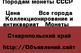 Породам монеты СССР › Цена ­ 300 - Все города Коллекционирование и антиквариат » Монеты   . Ставропольский край